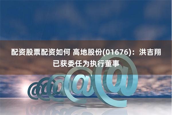 配资股票配资如何 高地股份(01676)：洪吉翔已获委任为执行董事