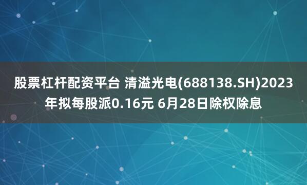 股票杠杆配资平台 清溢光电(688138.SH)2023年拟每股派0.16元 6月28日除权除息