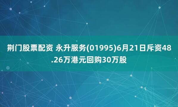 荆门股票配资 永升服务(01995)6月21日斥资48.26万港元回购30万股