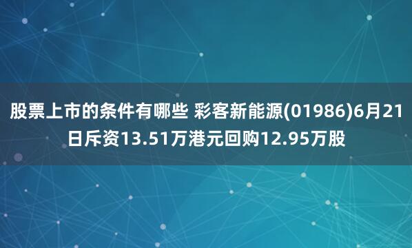 股票上市的条件有哪些 彩客新能源(01986)6月21日斥资13.51万港元回购12.95万股