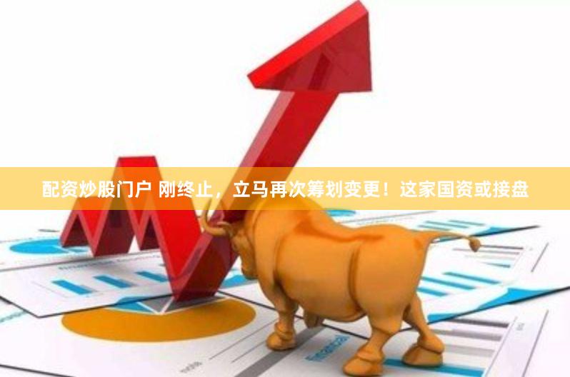 配资炒股门户 刚终止，立马再次筹划变更！这家国资或接盘