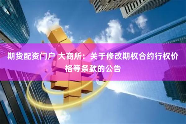 期货配资门户 大商所：关于修改期权合约行权价格等条款的公告
