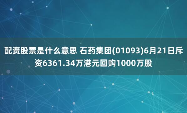 配资股票是什么意思 石药集团(01093)6月21日斥资6361.34万港元回购1000万股