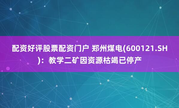 配资好评股票配资门户 郑州煤电(600121.SH)：教学二矿因资源枯竭已停产