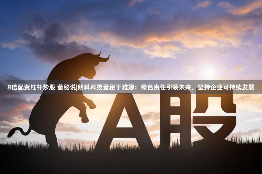8倍配资杠杆炒股 董秘说|朗科科技董秘于雅娜：绿色责任引领未来，坚持企业可持续发展