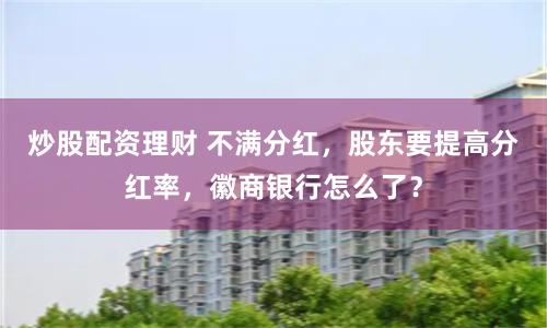 炒股配资理财 不满分红，股东要提高分红率，徽商银行怎么了？