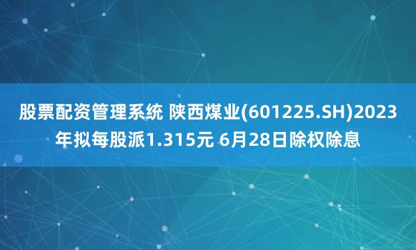 股票配资管理系统 陕西煤业(601225.SH)2023年拟每股派1.315元 6月28日除权除息