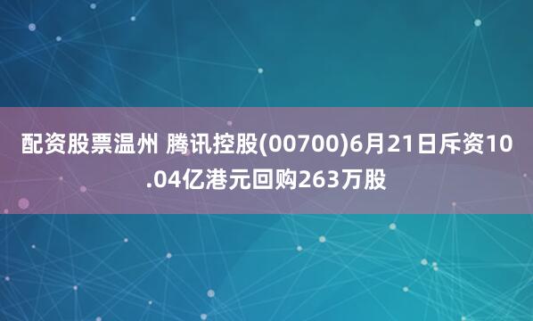 配资股票温州 腾讯控股(00700)6月21日斥资10.04亿港元回购263万股