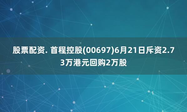 股票配资. 首程控股(00697)6月21日斥资2.73万港元回购2万股
