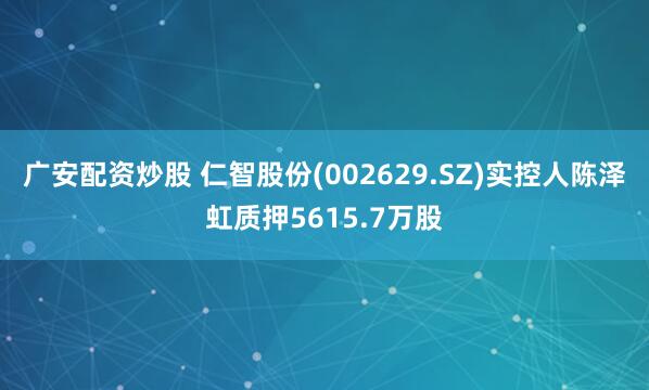 广安配资炒股 仁智股份(002629.SZ)实控人陈泽虹质押5615.7万股