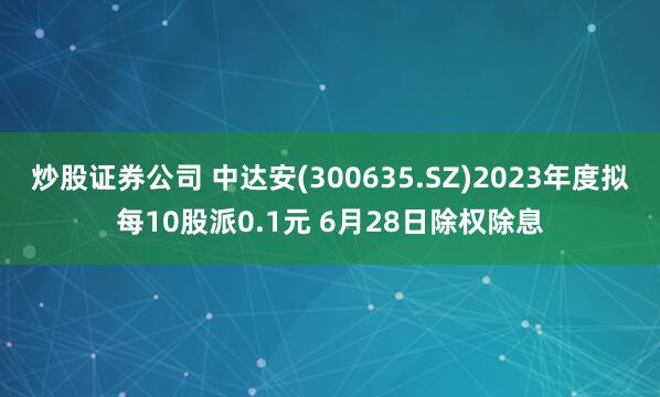 炒股证券公司 中达安(300635.SZ)2023年度拟每10股派0.1元 6月28日除权除息
