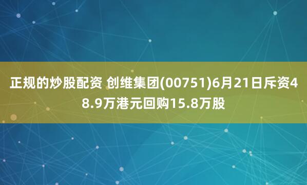 正规的炒股配资 创维集团(00751)6月21日斥资48.9万港元回购15.8万股
