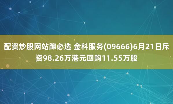 配资炒股网站蹿必选 金科服务(09666)6月21日斥资98.26万港元回购11.55万股