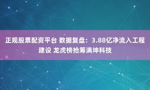 正规股票配资平台 数据复盘：3.88亿净流入工程建设 龙虎榜抢筹满坤科技