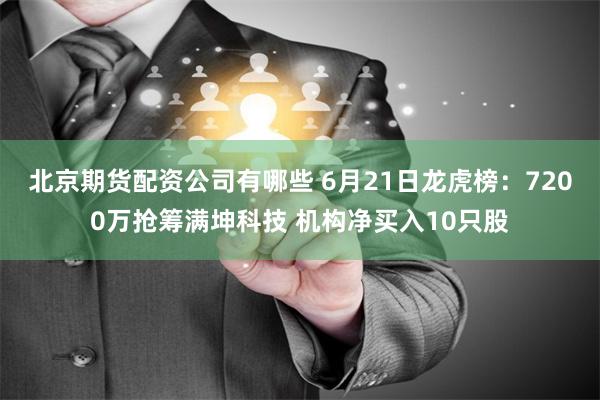 北京期货配资公司有哪些 6月21日龙虎榜:7200万抢筹满坤科技 机构净买入10只股