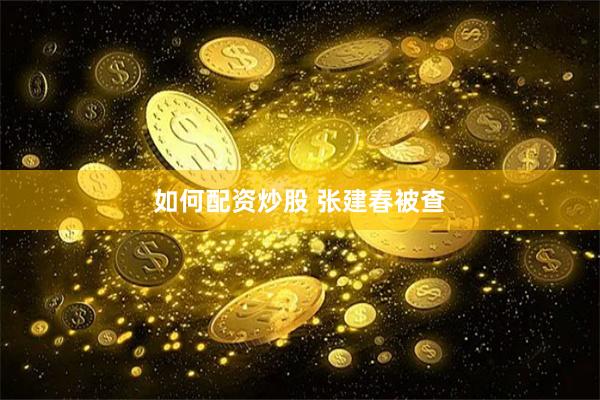如何配资炒股 张建春被查
