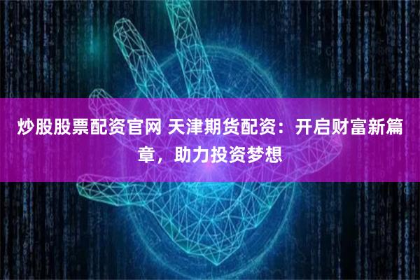 炒股股票配资官网 天津期货配资：开启财富新篇章，助力投资梦想