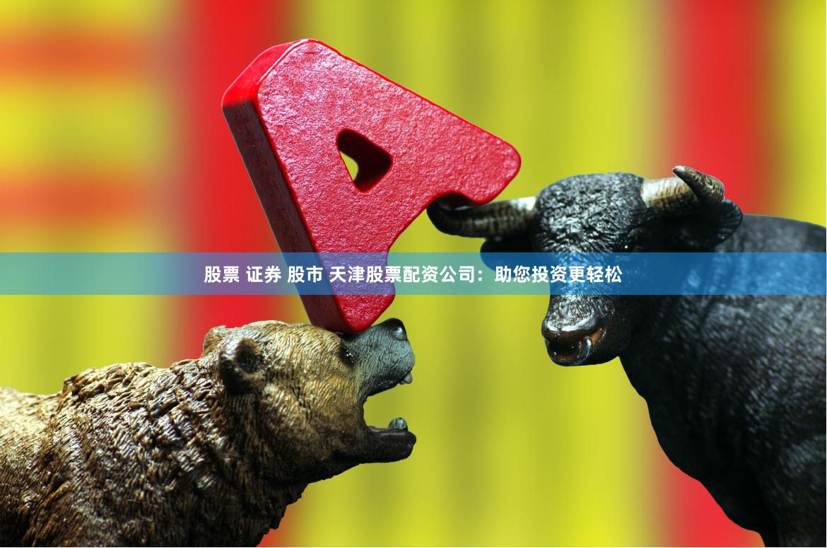 股票 证券 股市 天津股票配资公司：助您投资更轻松