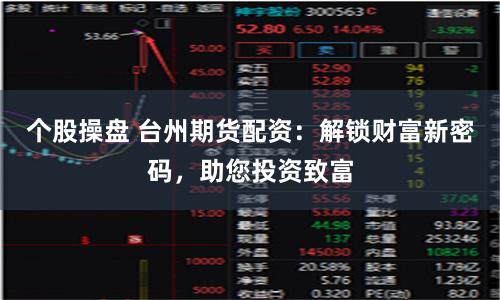 个股操盘 台州期货配资：解锁财富新密码，助您投资致富