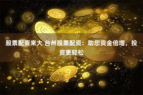 股票配资来大 台州股票配资：助您资金倍增，投资更轻松