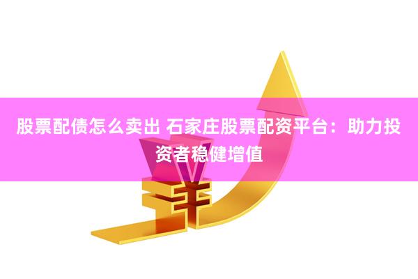 股票配债怎么卖出 石家庄股票配资平台：助力投资者稳健增值