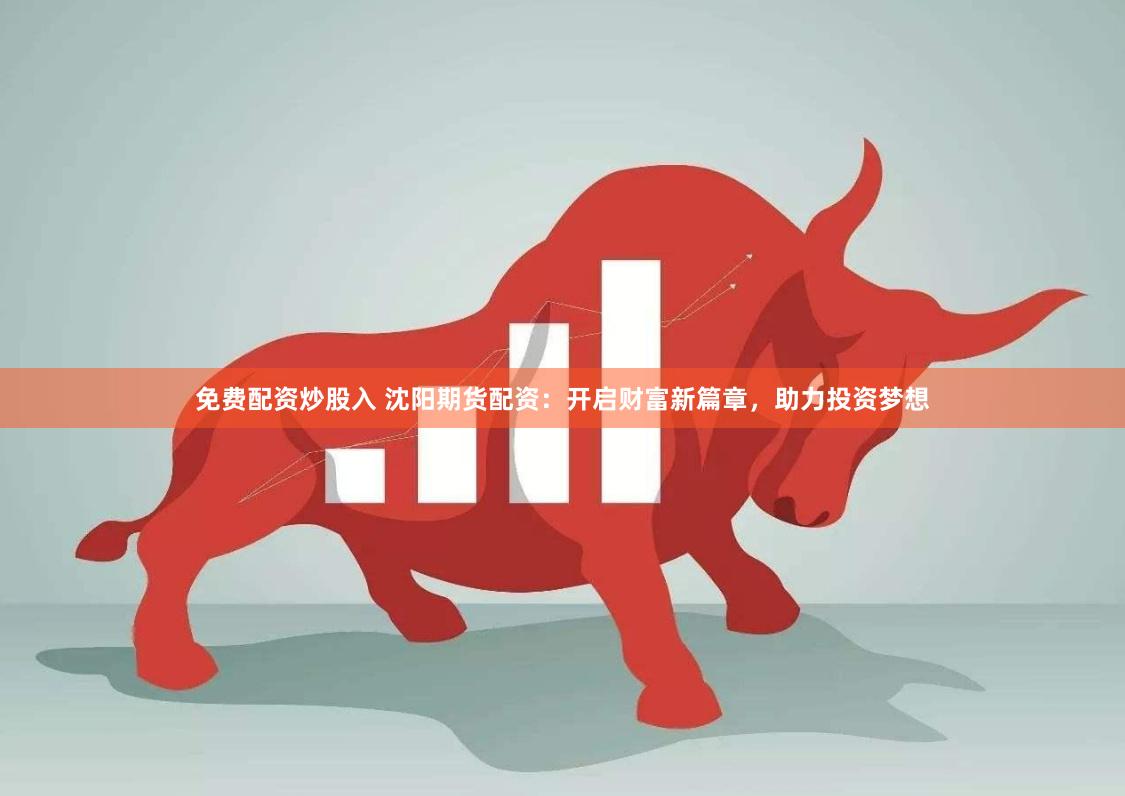 免费配资炒股入 沈阳期货配资：开启财富新篇章，助力投资梦想