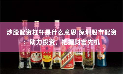 炒股配资杠杆是什么意思 深圳股市配资：助力投资，把握财富先机