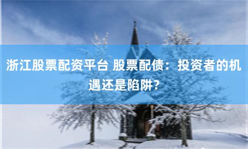 浙江股票配资平台 股票配债：投资者的机遇还是陷阱？