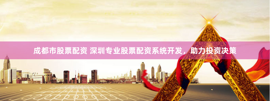 成都市股票配资 深圳专业股票配资系统开发，助力投资决策