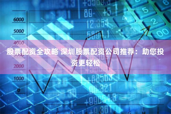 股票配资全攻略 深圳股票配资公司推荐：助您投资更轻松