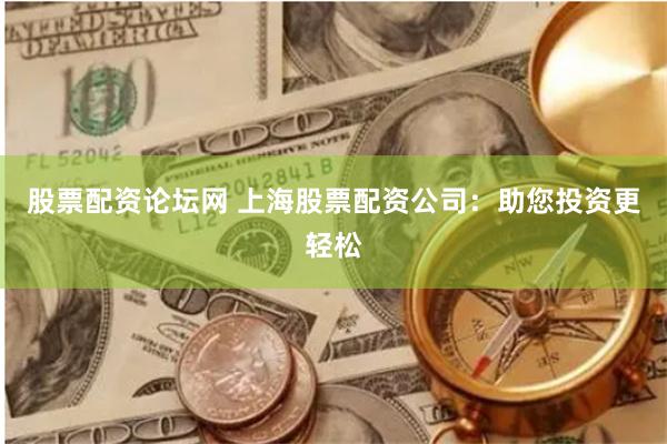 股票配资论坛网 上海股票配资公司：助您投资更轻松