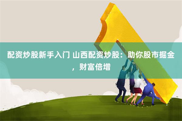 配资炒股新手入门 山西配资炒股：助你股市掘金，财富倍增