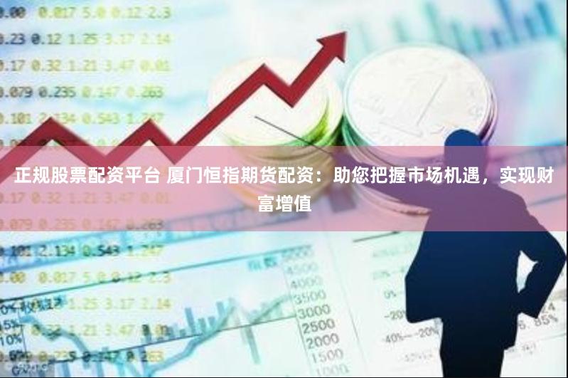 正规股票配资平台 厦门恒指期货配资：助您把握市场机遇，实现财富增值