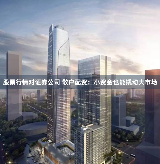 股票行情对证券公司 散户配资:小资金也能撬动大市场