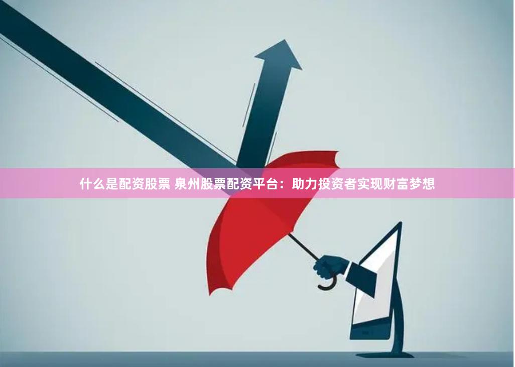 什么是配资股票 泉州股票配资平台：助力投资者实现财富梦想