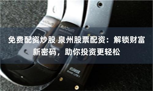 免费配资炒股 泉州股票配资：解锁财富新密码，助你投资更轻松