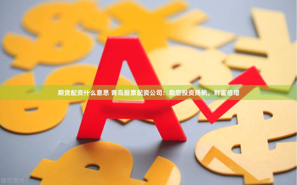 期货配资什么意思 青岛股票配资公司：助您投资扬帆，财富倍增