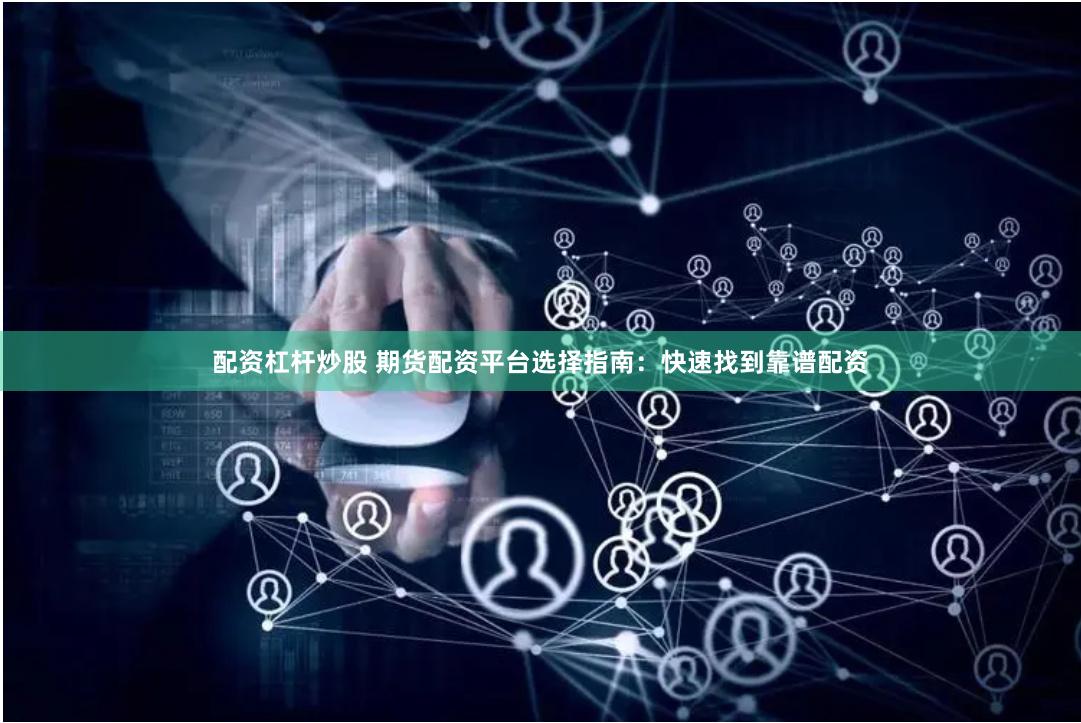 配资杠杆炒股 期货配资平台选择指南：快速找到靠谱配资
