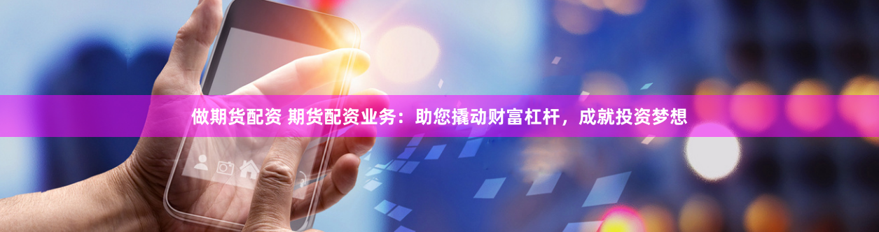做期货配资 期货配资业务：助您撬动财富杠杆，成就投资梦想