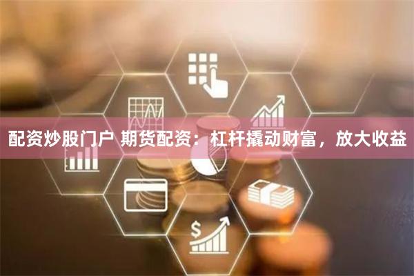 配资炒股门户 期货配资：杠杆撬动财富，放大收益