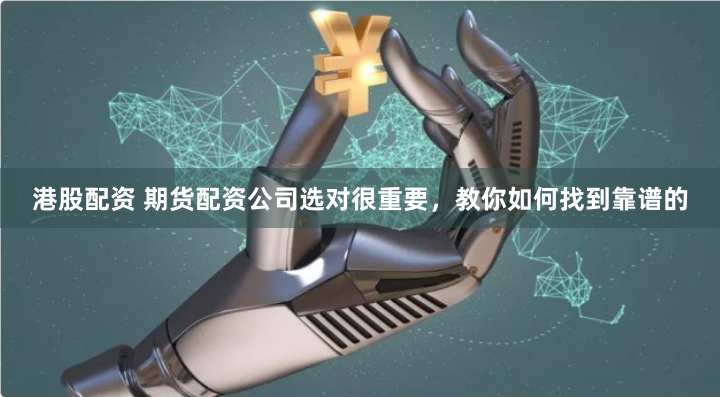 港股配资 期货配资公司选对很重要，教你如何找到靠谱的