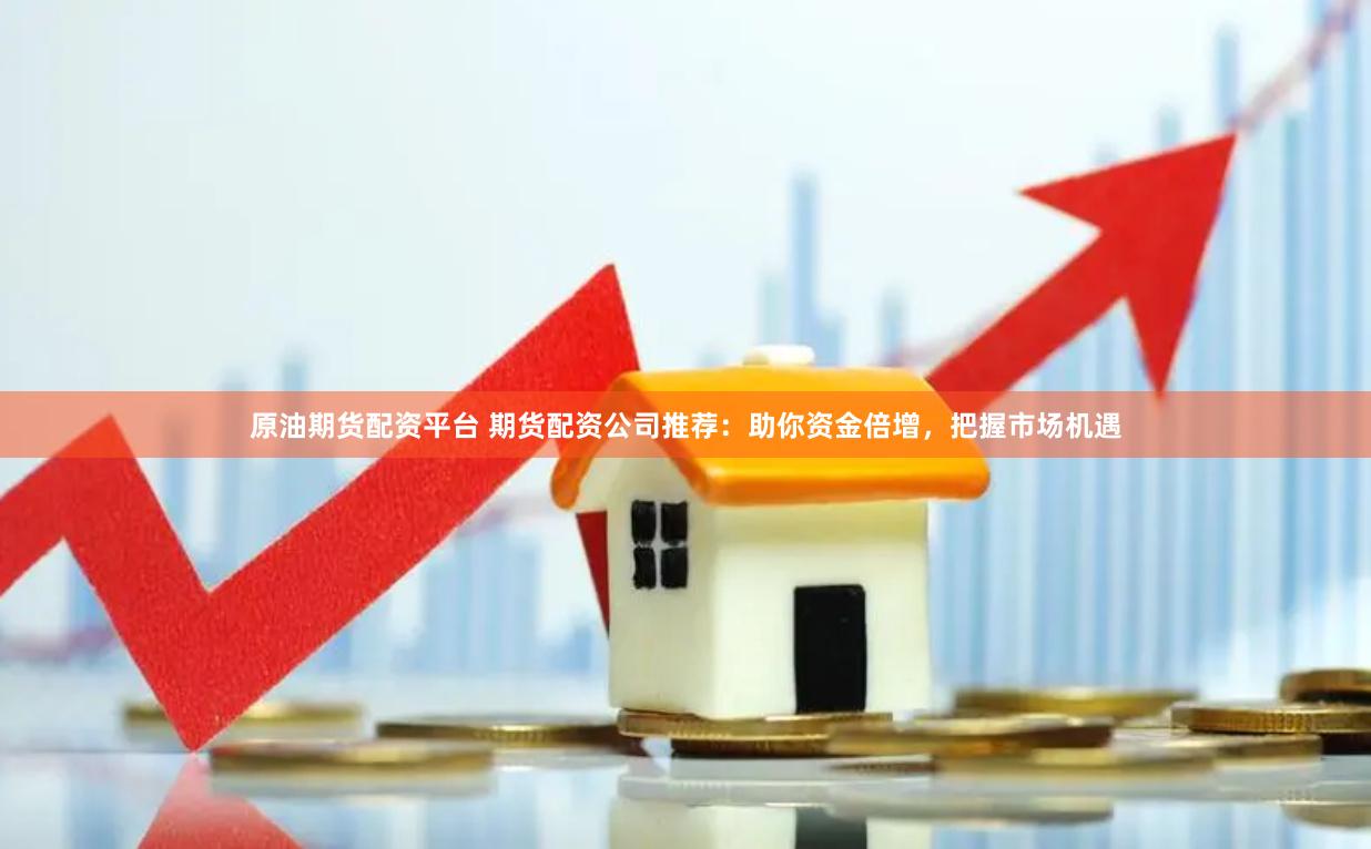 原油期货配资平台 期货配资公司推荐：助你资金倍增，把握市场机遇