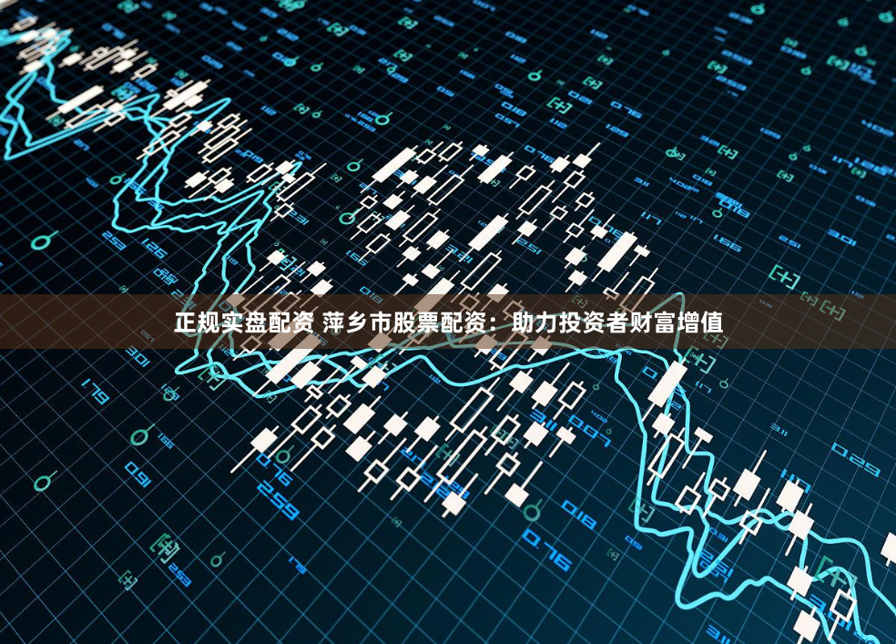 正规实盘配资 萍乡市股票配资：助力投资者财富增值