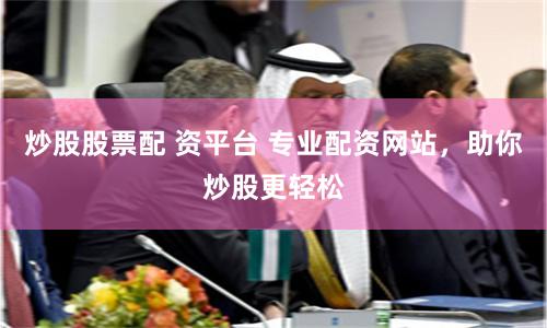 炒股股票配 资平台 专业配资网站，助你炒股更轻松