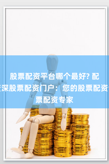 股票配资平台哪个最好? 配资资深股票配资门户：您的股票配资专家