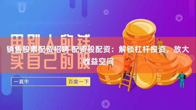 销售股票配资招聘 配资股配资：解锁杠杆投资，放大收益空间