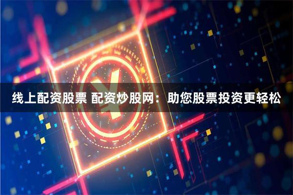 线上配资股票 配资炒股网：助您股票投资更轻松