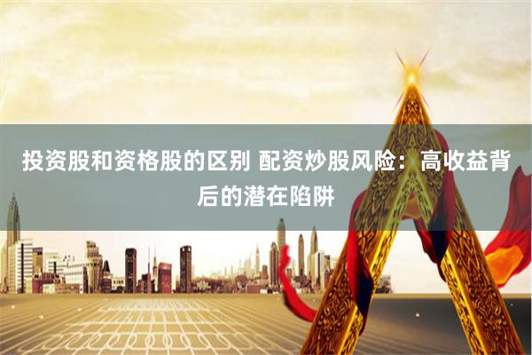 投资股和资格股的区别 配资炒股风险：高收益背后的潜在陷阱