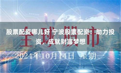 股票配资哪儿好 宁波股票配资：助力投资，成就财富梦想