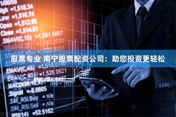 股票专业 南宁股票配资公司：助您投资更轻松